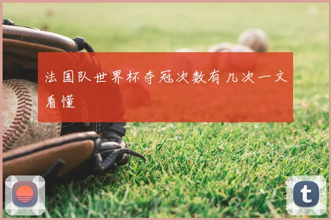 法国队世界杯夺冠次数有几次一文看懂