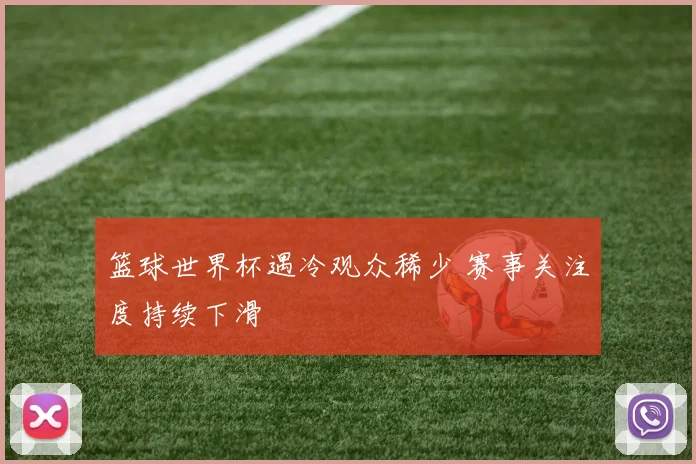 篮球世界杯遇冷观众稀少 赛事关注度持续下滑