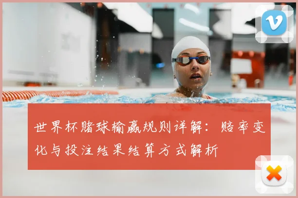 世界杯赌球输赢规则详解：赔率变化与投注结果结算方式解析
