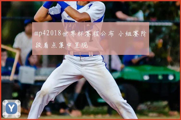 mp42018世界杯赛程公布 小组赛阶段看点集中呈现