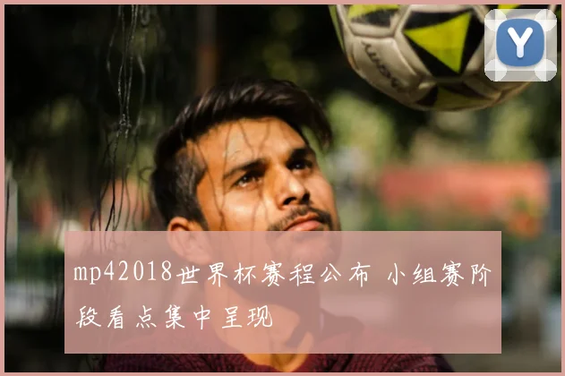 mp42018世界杯赛程公布 小组赛阶段看点集中呈现