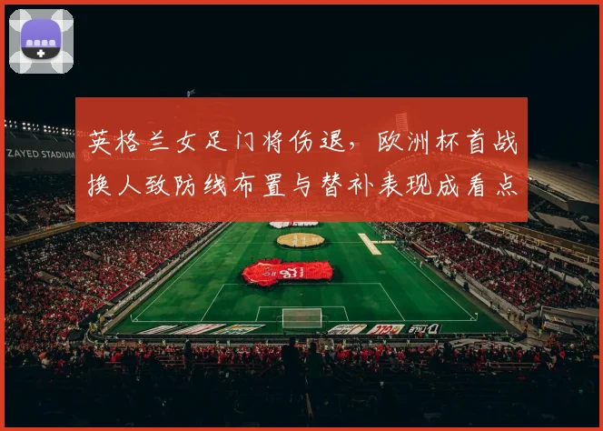 英格兰女足门将伤退,欧洲杯首战换人致防线布置与替补表现成看点