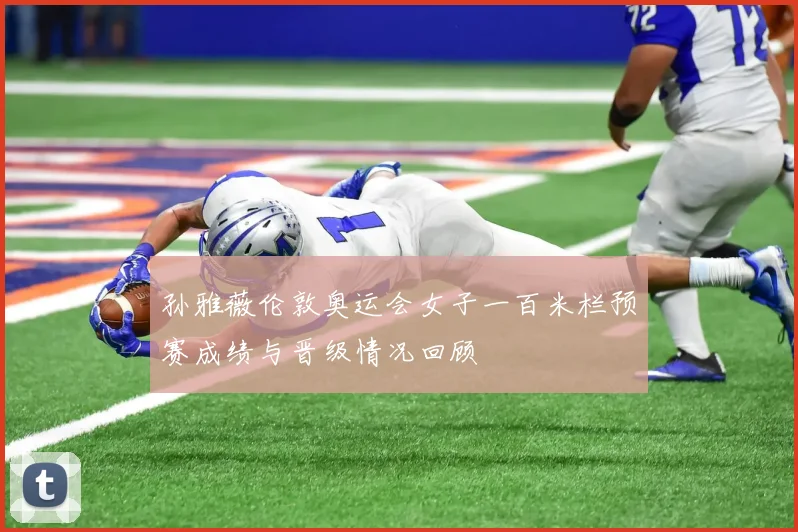 孙雅薇伦敦奥运会女子一百米栏预赛成绩与晋级情况回顾