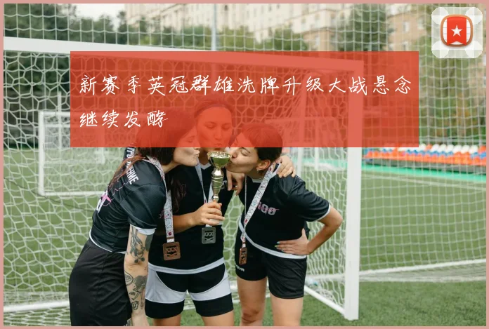 新赛季英冠群雄洗牌升级大战悬念继续发酵