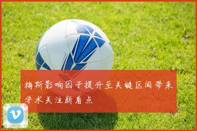 梅斯影响因子提升至关键区间带来学术关注新看点