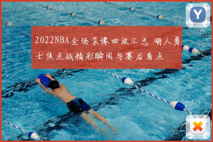 2022NBA全场录像回放汇总 湖人勇士焦点战精彩瞬间与赛后看点