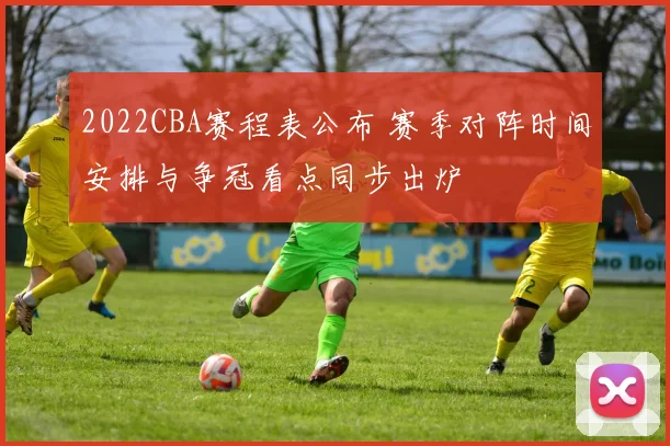 2022CBA赛程表公布 赛季对阵时间安排与争冠看点同步出炉