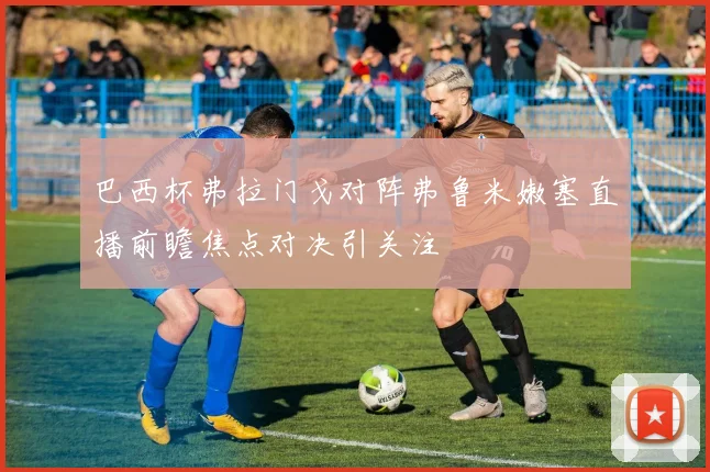 巴西杯弗拉门戈对阵弗鲁米嫩塞直播前瞻焦点对决引关注
