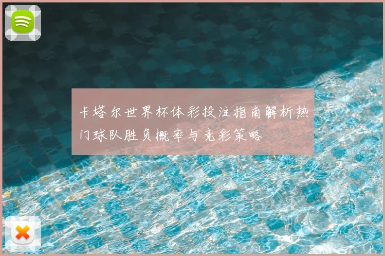 卡塔尔世界杯体彩投注指南解析热门球队胜负概率与竞彩策略