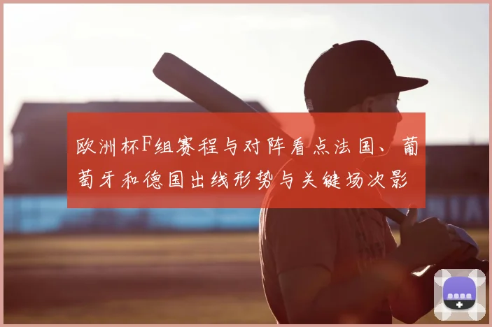 欧洲杯F组赛程与对阵看点法国、葡萄牙和德国出线形势与关键场次影响