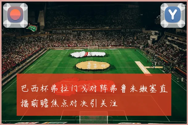 巴西杯弗拉门戈对阵弗鲁米嫩塞直播前瞻焦点对决引关注