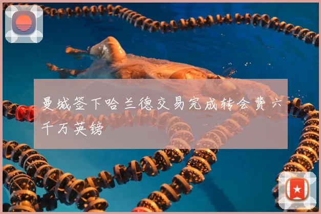 曼城签下哈兰德交易完成转会费六千万英镑