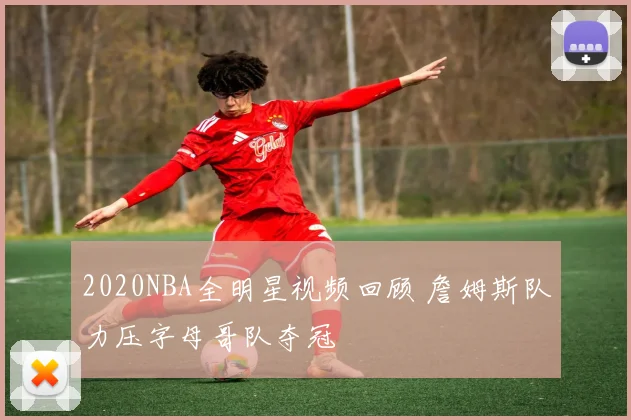 2020NBA全明星视频回顾 詹姆斯队力压字母哥队夺冠