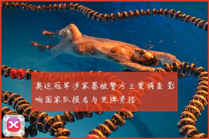 奥运冠军涉家暴被警方立案调查 影响国家队报名与奖牌资格