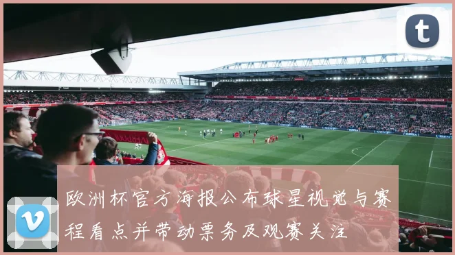 欧洲杯官方海报公布球星视觉与赛程看点并带动票务及观赛关注