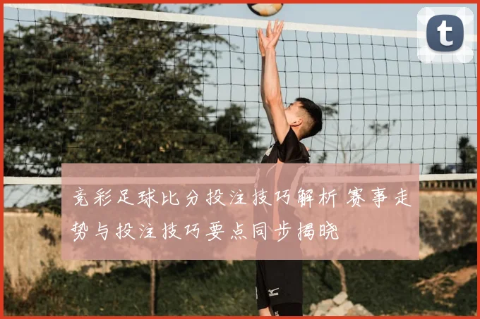竞彩足球比分投注技巧解析 赛事走势与投注技巧要点同步揭晓