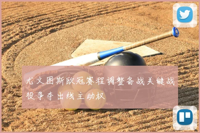 尤文图斯欧冠赛程调整备战关键战役争夺出线主动权