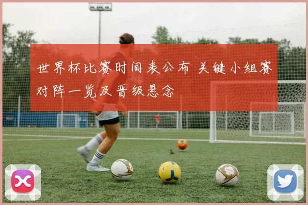 世界杯比赛时间表公布 关键小组赛对阵一览及晋级悬念