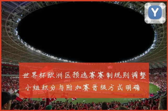 世界杯欧洲区预选赛赛制规则调整 小组积分与附加赛晋级方式明确