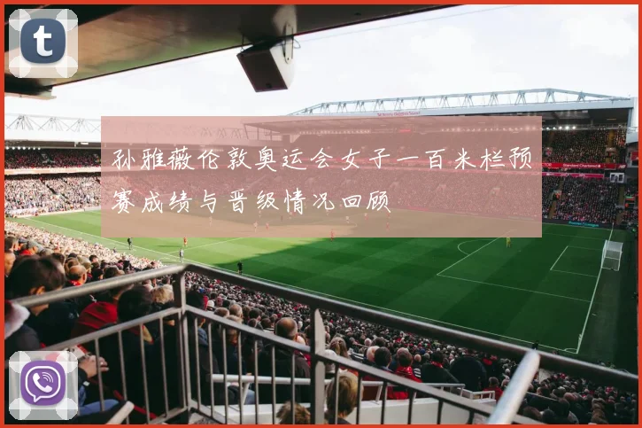 孙雅薇伦敦奥运会女子一百米栏预赛成绩与晋级情况回顾