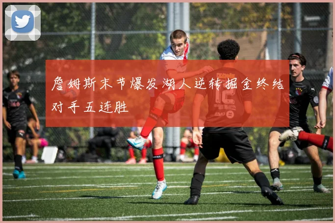 詹姆斯末节爆发湖人逆转掘金终结对手五连胜