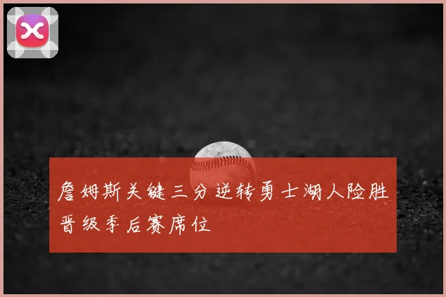 詹姆斯关键三分逆转勇士湖人险胜晋级季后赛席位