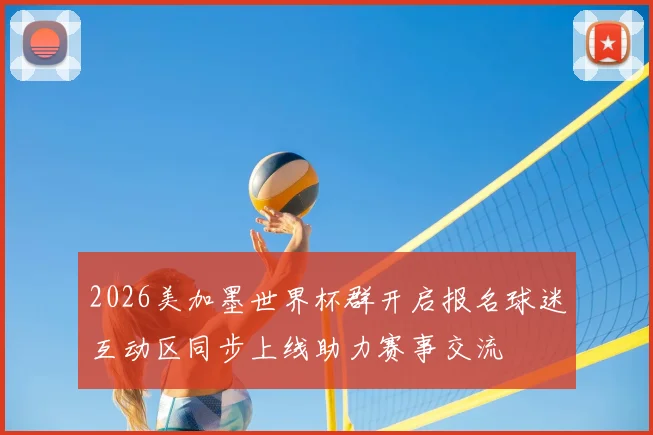 2026美加墨世界杯群开启报名球迷互动区同步上线助力赛事交流