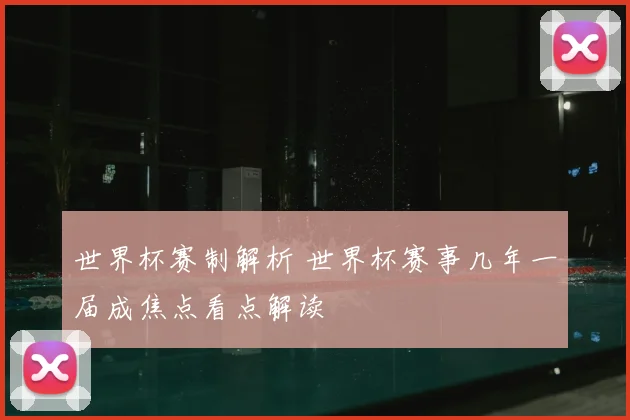 世界杯赛制解析 世界杯赛事几年一届成焦点看点解读