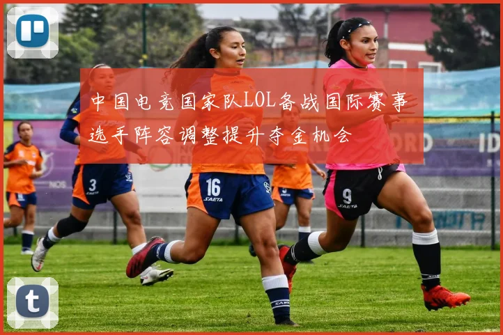 中国电竞国家队LOL备战国际赛事 选手阵容调整提升夺金机会