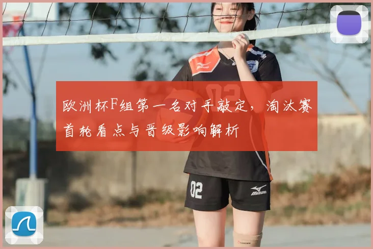 欧洲杯F组第一名对手敲定,淘汰赛首轮看点与晋级影响解析