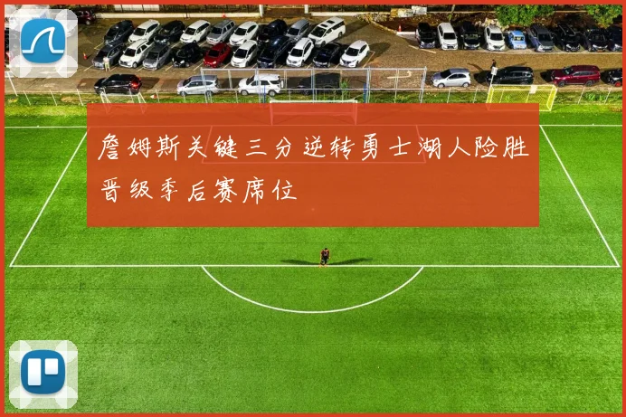 詹姆斯关键三分逆转勇士湖人险胜晋级季后赛席位