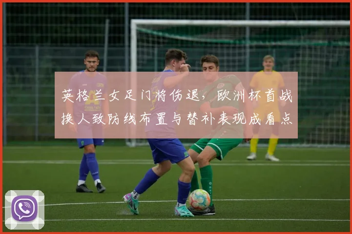 英格兰女足门将伤退,欧洲杯首战换人致防线布置与替补表现成看点