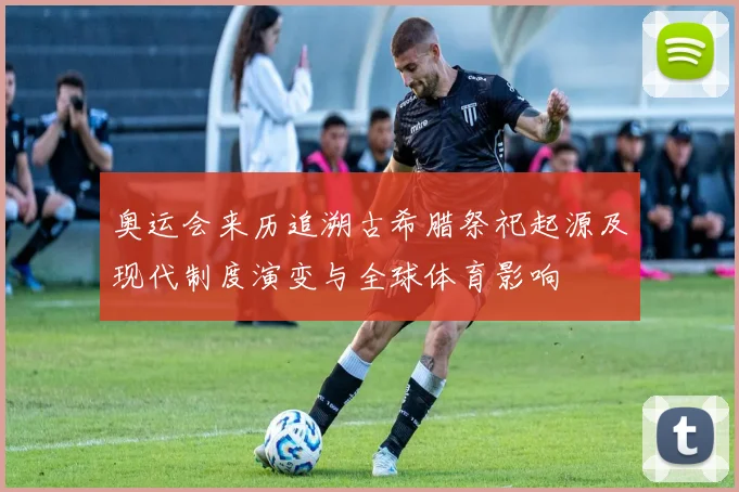 奥运会来历追溯古希腊祭祀起源及现代制度演变与全球体育影响