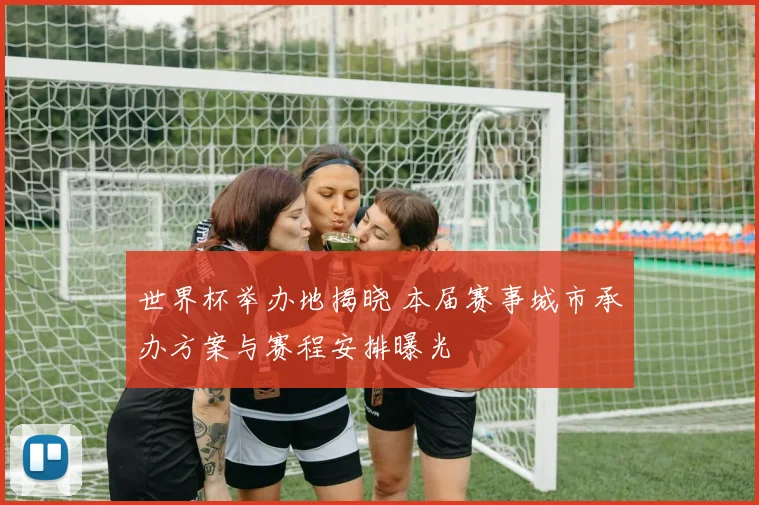 世界杯举办地揭晓 本届赛事城市承办方案与赛程安排曝光