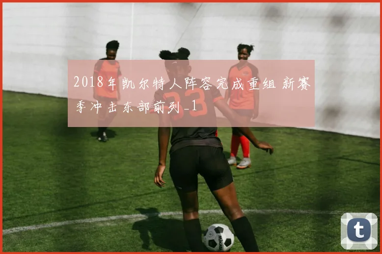 2018年凯尔特人阵容完成重组 新赛季冲击东部前列_1