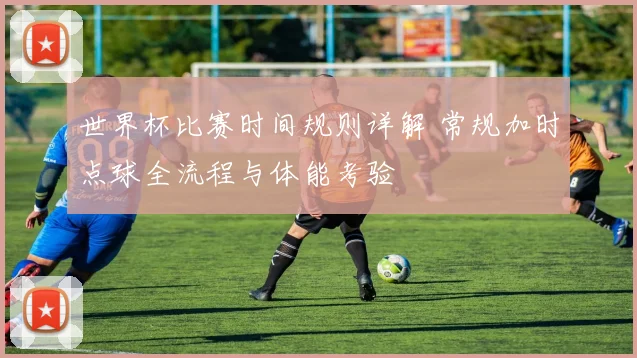 世界杯比赛时间规则详解 常规加时点球全流程与体能考验