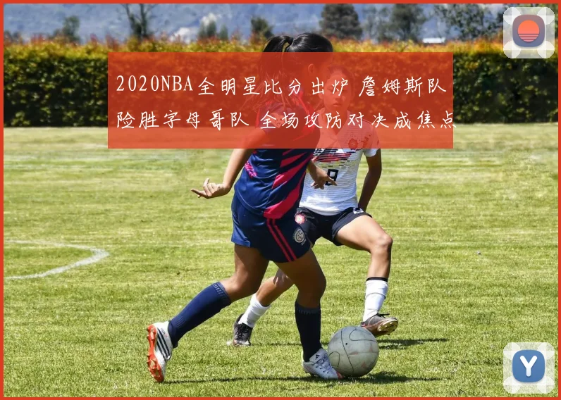 2020NBA全明星比分出炉 詹姆斯队险胜字母哥队 全场攻防对决成焦点