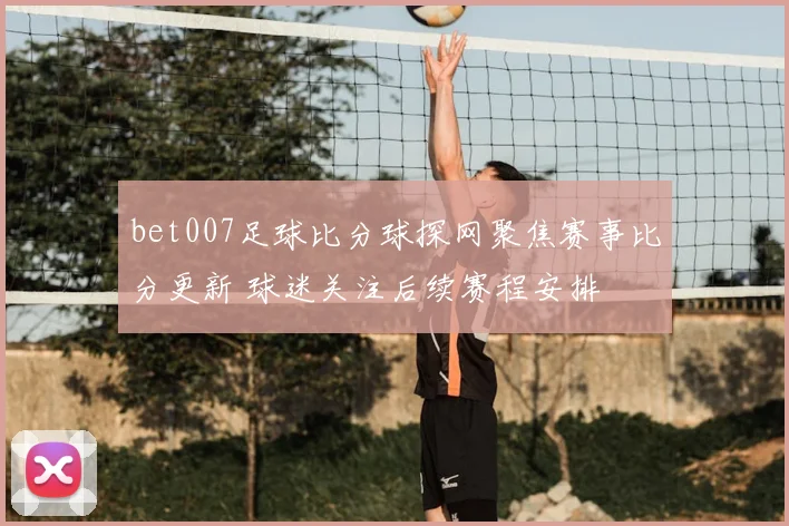 bet007足球比分球探网聚焦赛事比分更新 球迷关注后续赛程安排