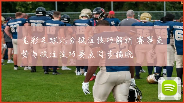 竞彩足球比分投注技巧解析 赛事走势与投注技巧要点同步揭晓