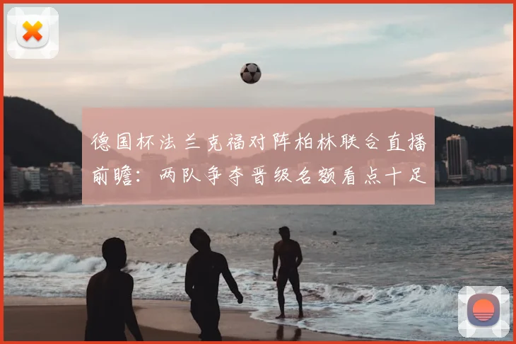 德国杯法兰克福对阵柏林联合直播前瞻:两队争夺晋级名额看点十足