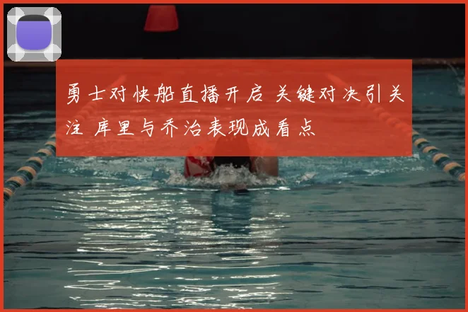 勇士对快船直播开启 关键对决引关注 库里与乔治表现成看点