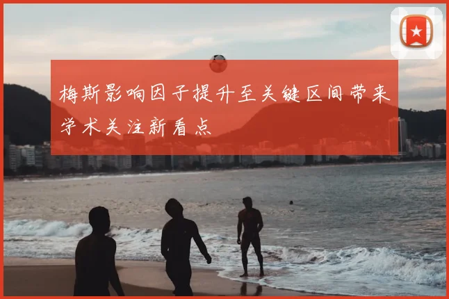 梅斯影响因子提升至关键区间带来学术关注新看点