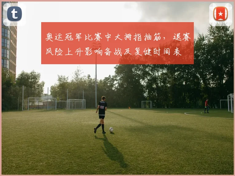 奥运冠军比赛中大拇指抽筋，退赛风险上升影响备战及复健时间表