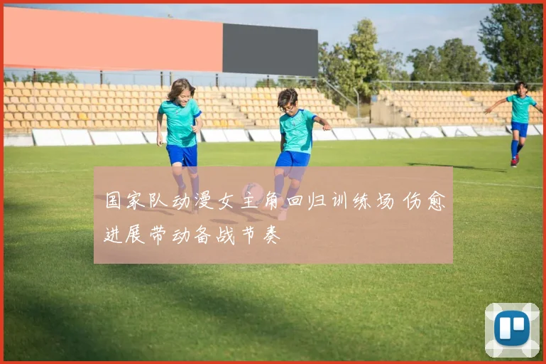 国家队动漫女主角回归训练场 伤愈进展带动备战节奏