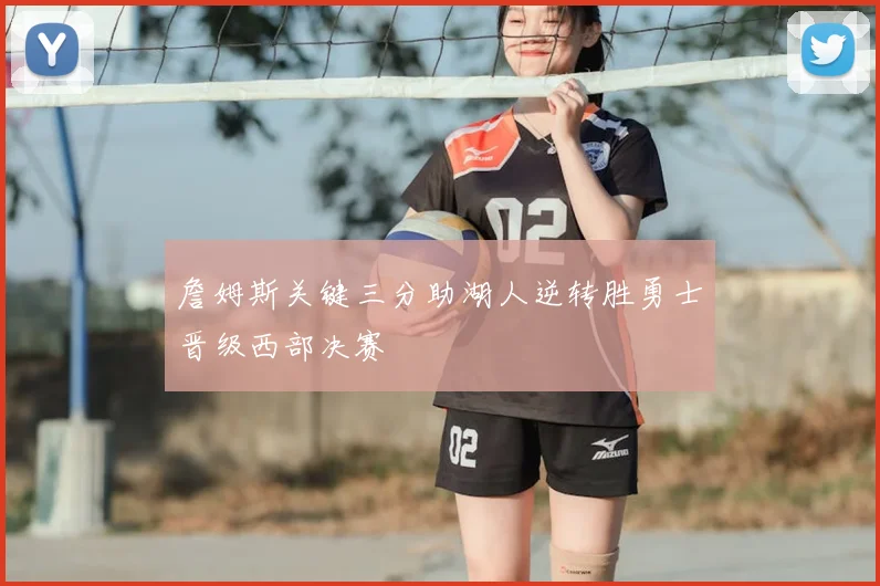 詹姆斯关键三分助湖人逆转胜勇士晋级西部决赛