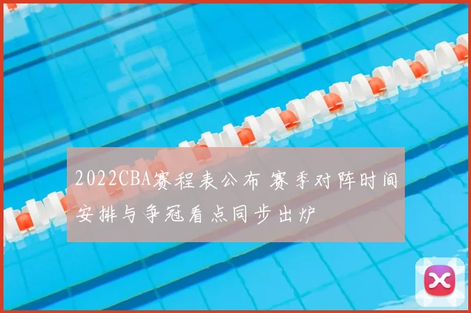 2022CBA赛程表公布 赛季对阵时间安排与争冠看点同步出炉