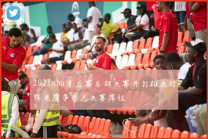 2021nba季后赛东部决赛开打雄鹿对阵老鹰争夺总决赛席位