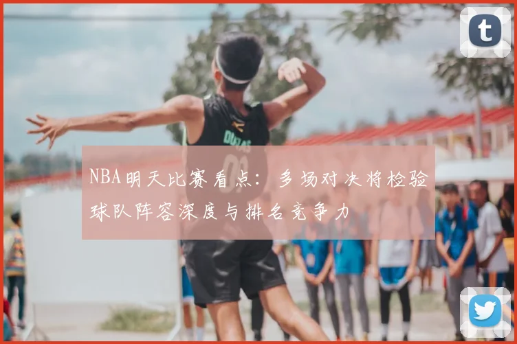 NBA明天比赛看点：多场对决将检验球队阵容深度与排名竞争力