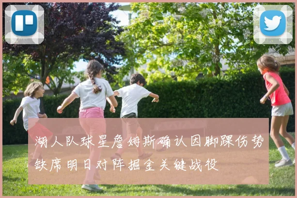 湖人队球星詹姆斯确认因脚踝伤势缺席明日对阵掘金关键战役