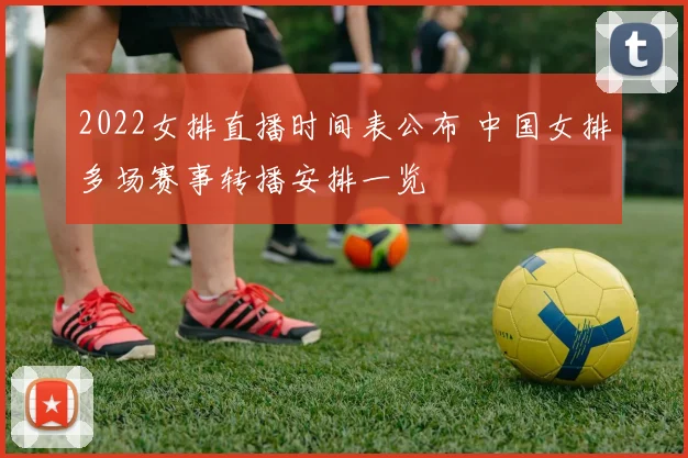 2022女排直播时间表公布 中国女排多场赛事转播安排一览